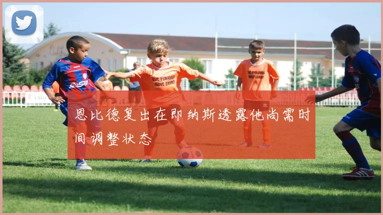 恩比德复出在即纳斯透露他尚需时间调整状态