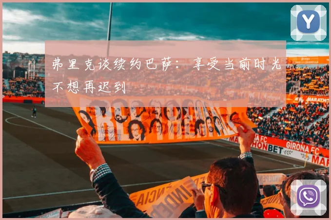 弗里克谈续约巴萨：享受当前时光不想再迟到