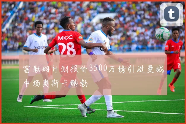 富勒姆计划报价3500万镑引进曼城中场奥斯卡鲍勃