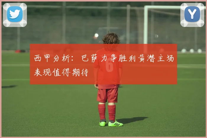 西甲分析：巴萨力争胜利黄潜主场表现值得期待