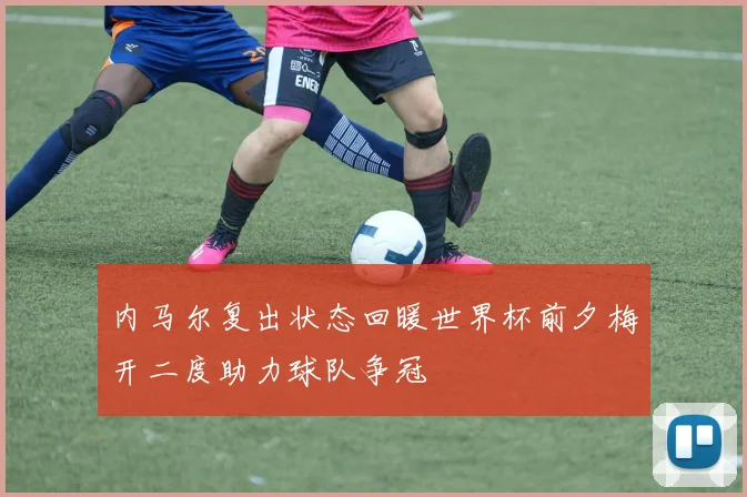 内马尔复出状态回暖世界杯前夕梅开二度助力球队争冠