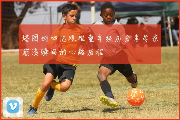 塔图姆回忆艰难童年经历分享母亲崩溃瞬间的心路历程
