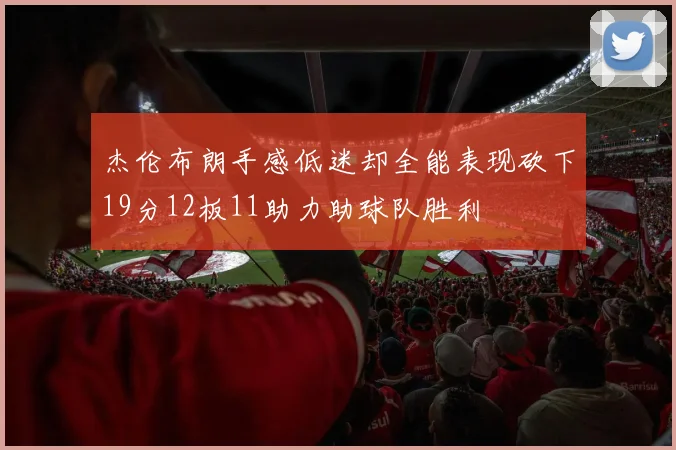 杰伦布朗手感低迷却全能表现砍下19分12板11助力助球队胜利