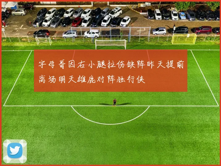 字母哥因右小腿拉伤缺阵昨天提前离场明天雄鹿对阵独行侠