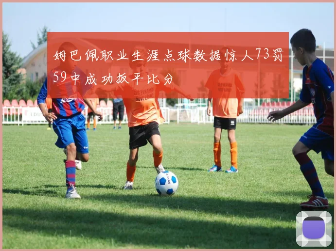 姆巴佩职业生涯点球数据惊人73罚59中成功扳平比分