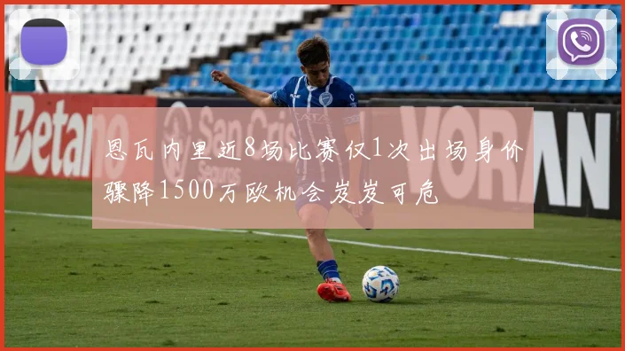 恩瓦内里近8场比赛仅1次出场身价骤降1500万欧机会岌岌可危