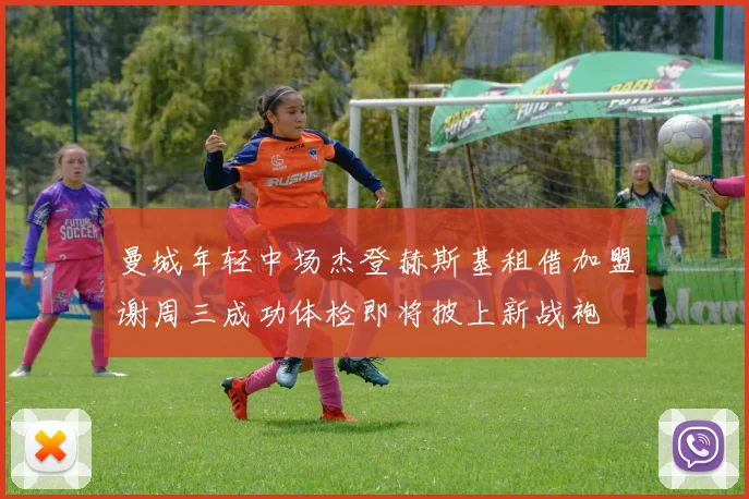曼城年轻中场杰登赫斯基租借加盟谢周三成功体检即将披上新战袍