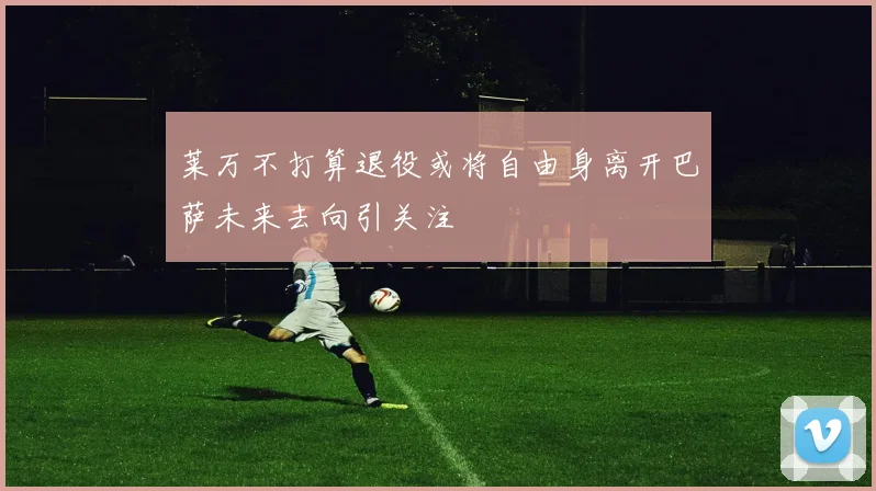 莱万不打算退役或将自由身离开巴萨未来去向引关注