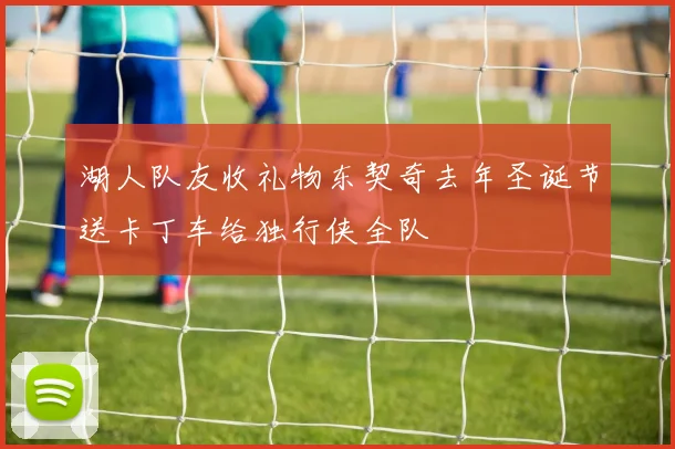 湖人队友收礼物东契奇去年圣诞节送卡丁车给独行侠全队