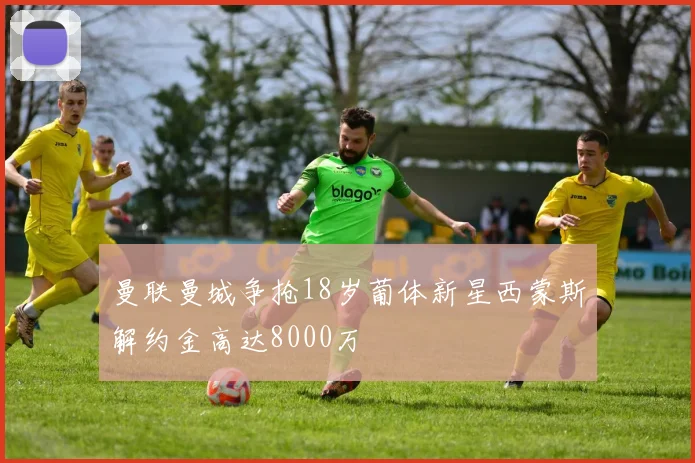 曼联曼城争抢18岁葡体新星西蒙斯解约金高达8000万
