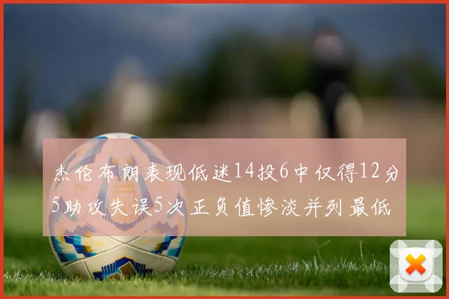 杰伦布朗表现低迷14投6中仅得12分5助攻失误5次正负值惨淡并列最低