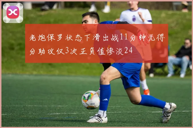 老炮保罗状态下滑出战11分钟无得分助攻仅3次正负值惨淡24