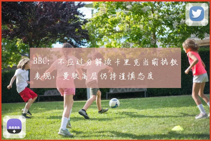 BBC：不应过分解读卡里克当前执教表现，曼联高层仍持谨慎态度