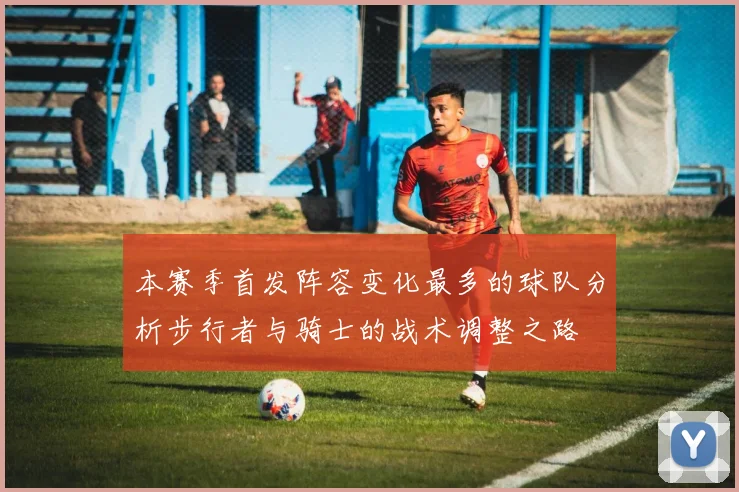 本赛季首发阵容变化最多的球队分析步行者与骑士的战术调整之路
