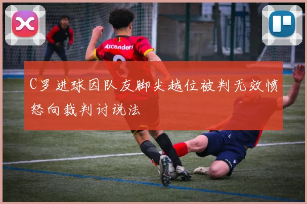 C罗进球因队友脚尖越位被判无效愤怒向裁判讨说法