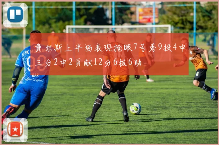 费尔斯上半场表现抢眼7号秀9投4中三分2中2贡献12分6板6助