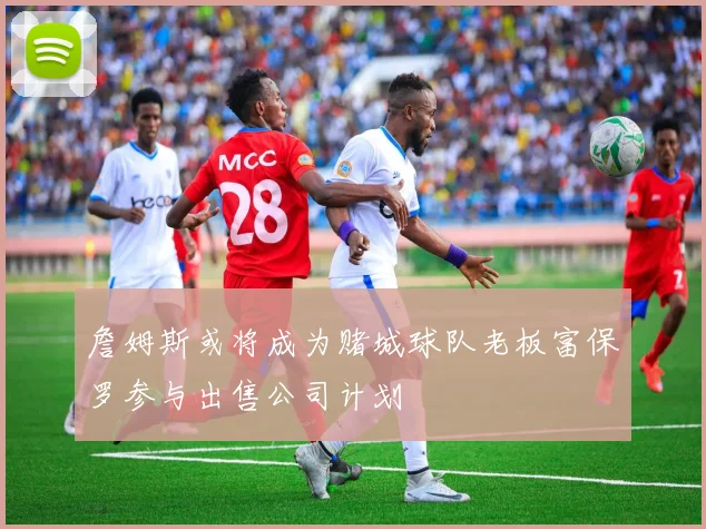 詹姆斯或将成为赌城球队老板富保罗参与出售公司计划