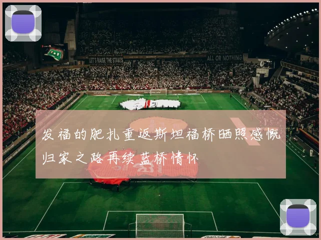 发福的肥扎重返斯坦福桥晒照感慨归家之路再续蓝桥情怀